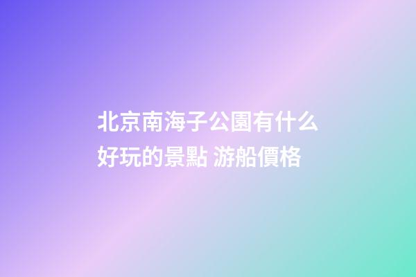 北京南海子公園有什么好玩的景點 游船價格